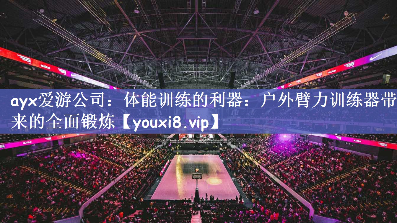 ayx爱游公司：体能训练的利器：户外臂力训练器带来的全面锻炼