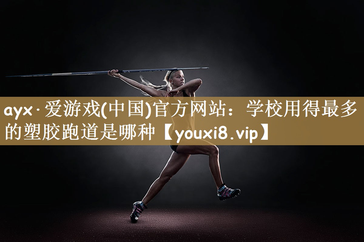 ayx·爱游戏(中国)官方网站：学校用得最多的塑胶跑道是哪种