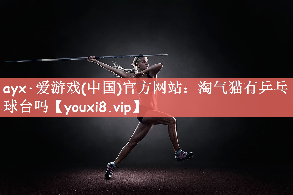 ayx·爱游戏(中国)官方网站：淘气猫有乒乓球台吗