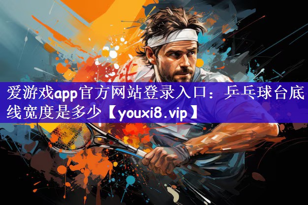 爱游戏app官方网站登录入口：乒乓球台底线宽度是多少