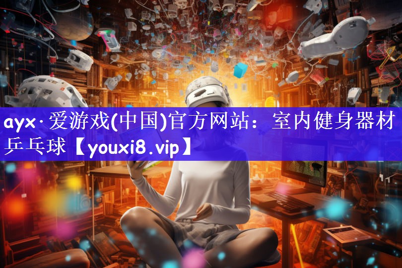 ayx·爱游戏(中国)官方网站：室内健身器材乒乓球