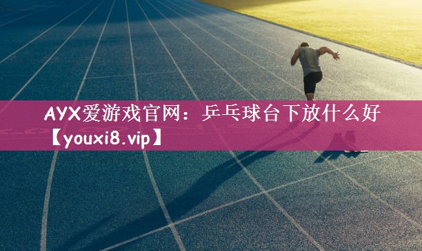 AYX爱游戏官网：乒乓球台下放什么好