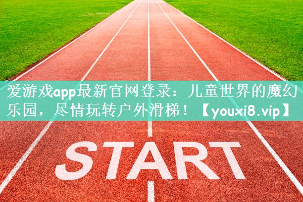 爱游戏app最新官网登录：儿童世界的魔幻乐园，尽情玩转户外滑梯！