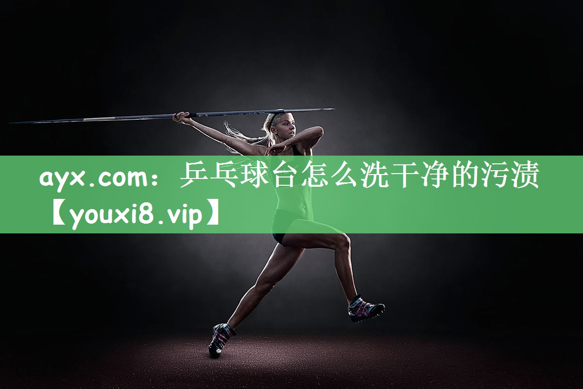 ayx.com：乒乓球台怎么洗干净的污渍