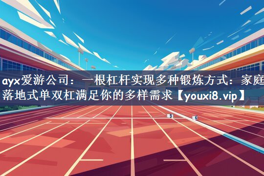 ayx爱游公司：一根杠杆实现多种锻炼方式：家庭落地式单双杠满足你的多样需求