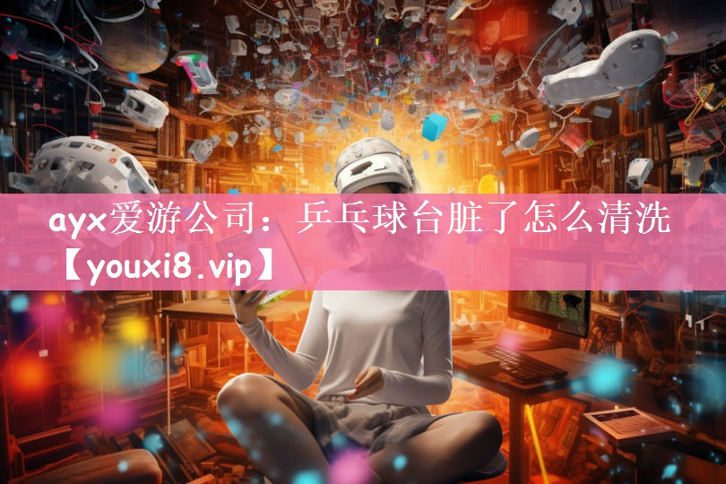 ayx爱游公司：乒乓球台脏了怎么清洗