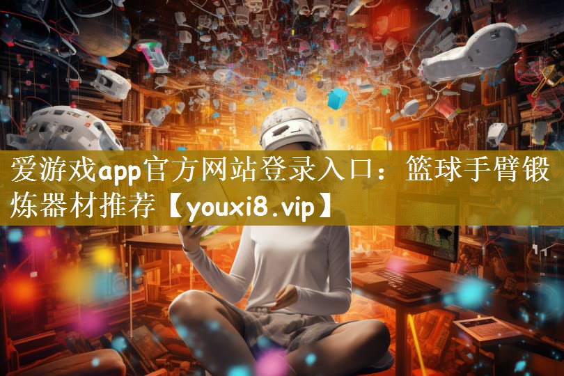 爱游戏app官方网站登录入口：篮球手臂锻炼器材推荐