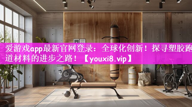 爱游戏app最新官网登录：全球化创新！探寻塑胶跑道材料的进步之路！