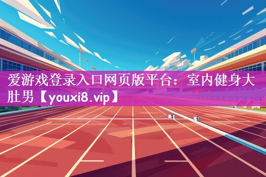 爱游戏登录入口网页版平台：室内健身大肚男