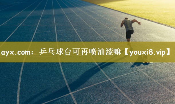 ayx.com：乒乓球台可再喷油漆嘛