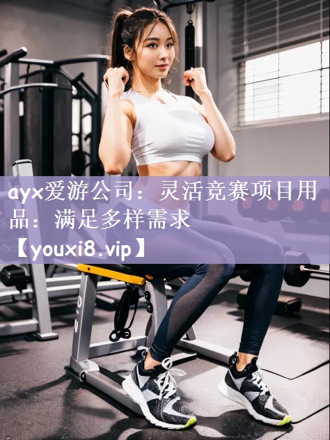 ayx爱游公司：灵活竞赛项目用品：满足多样需求