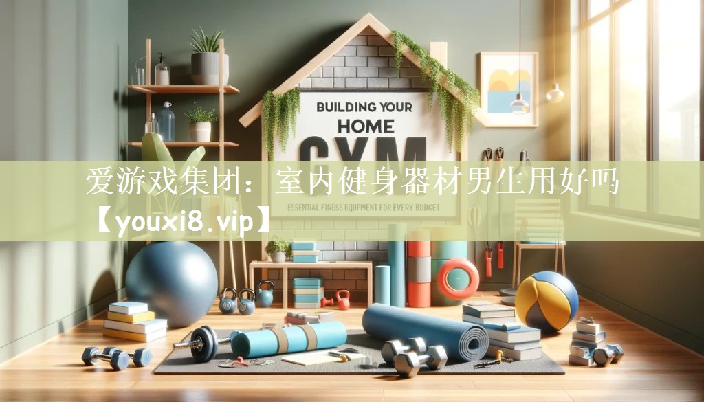 爱游戏集团：室内健身器材男生用好吗