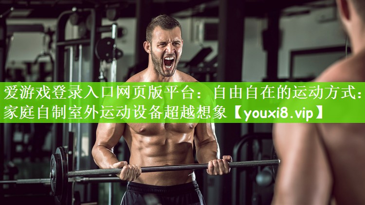 爱游戏登录入口网页版平台：自由自在的运动方式：家庭自制室外运动设备超越想象