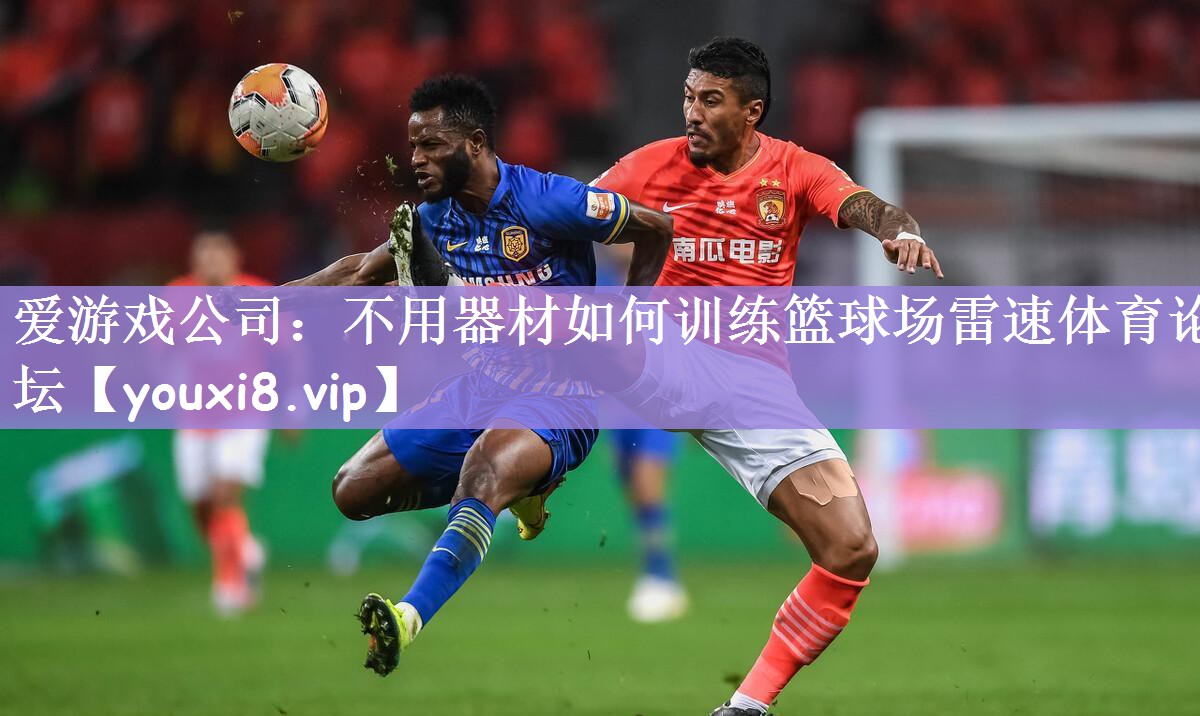 爱游戏公司：不用器材如何训练篮球场雷速体育论坛