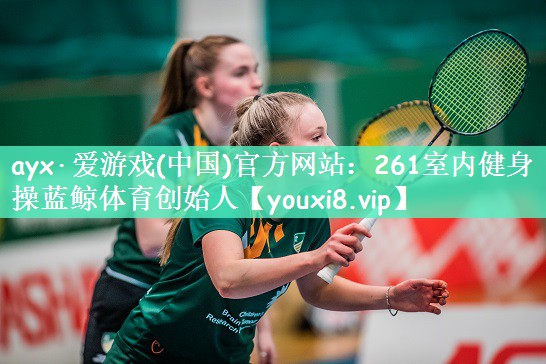 ayx·爱游戏(中国)官方网站：261室内健身操蓝鲸体育创始人