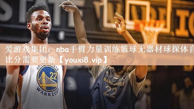 爱游戏集团：nba手臂力量训练篮球无器材球探体育比分需要更新