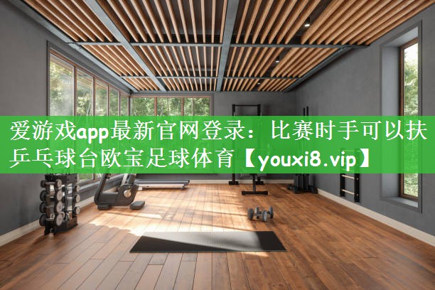 爱游戏app最新官网登录：比赛时手可以扶乒乓球台欧宝足球体育