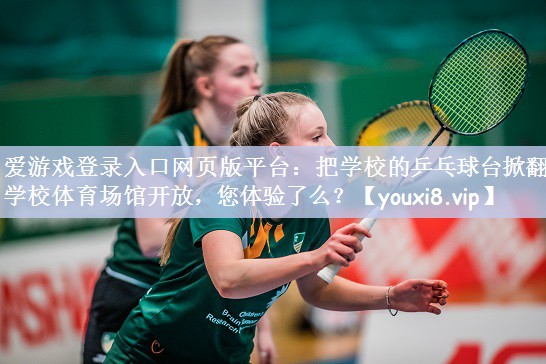 爱游戏登录入口网页版平台：把学校的乒乓球台掀翻了学校体育场馆开放，您体验了么？
