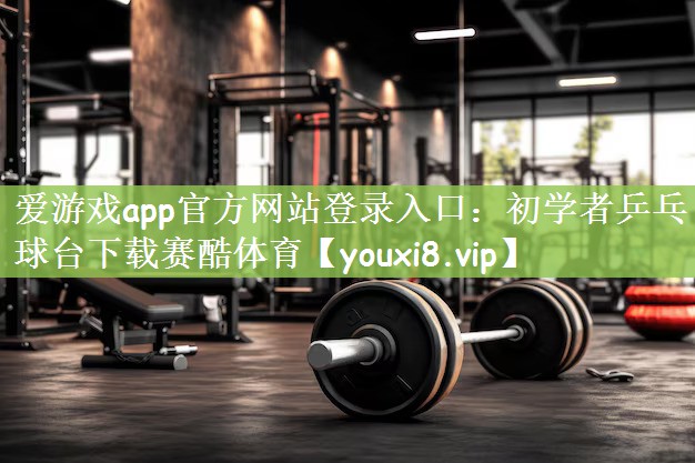 爱游戏app官方网站登录入口：初学者乒乓球台下载赛酷体育