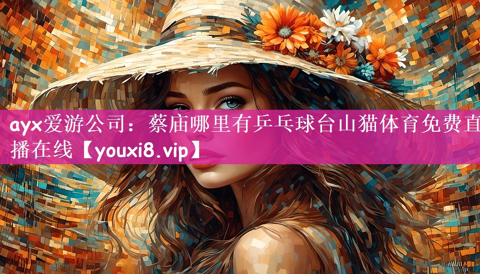 ayx爱游公司：蔡庙哪里有乒乓球台山猫体育免费直播在线