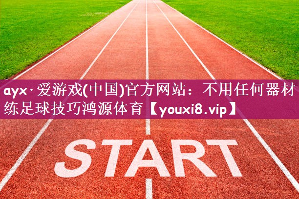 ayx·爱游戏(中国)官方网站：不用任何器材练足球技巧鸿源体育
