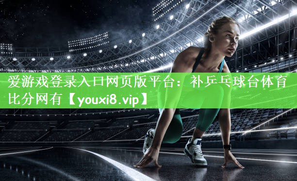 爱游戏登录入口网页版平台：补乒乓球台体育比分网有