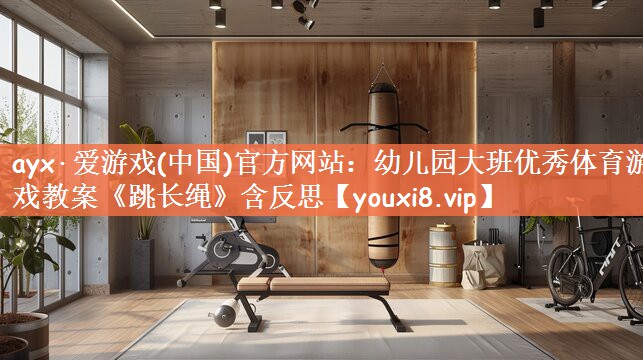 ayx·爱游戏(中国)官方网站：幼儿园大班优秀体育游戏教案《跳长绳》含反思