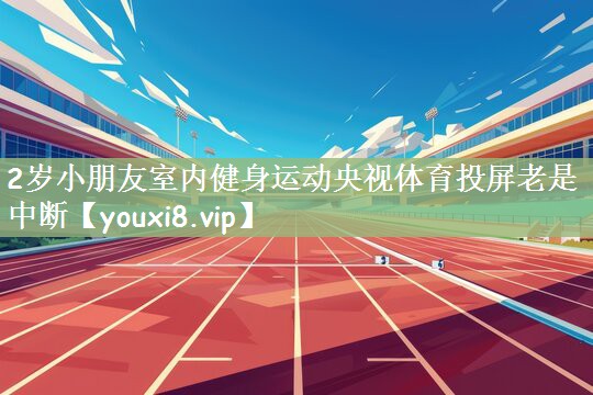 2岁小朋友室内健身运动央视体育投屏老是中断