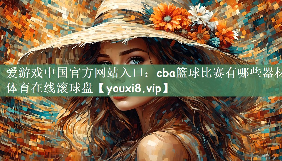 爱游戏中国官方网站入口：cba篮球比赛有哪些器材体育在线滚球盘