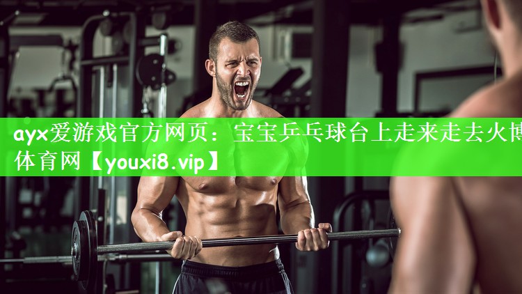ayx爱游戏官方网页：宝宝乒乓球台上走来走去火博体育网