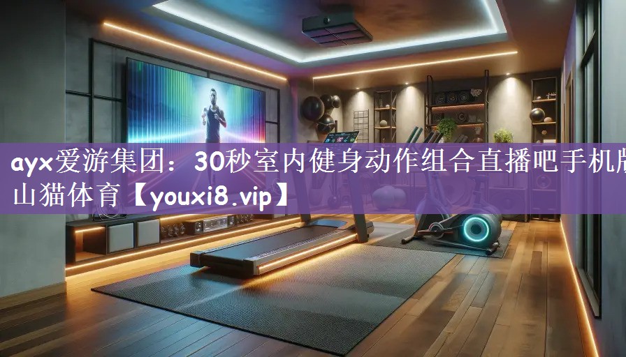 ayx爱游集团：30秒室内健身动作组合直播吧手机版山猫体育