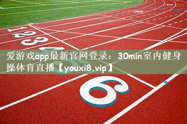 爱游戏app最新官网登录：30min室内健身操体育直播