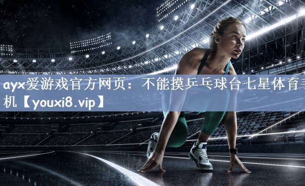 ayx爱游戏官方网页：不能摸乒乓球台七星体育手机