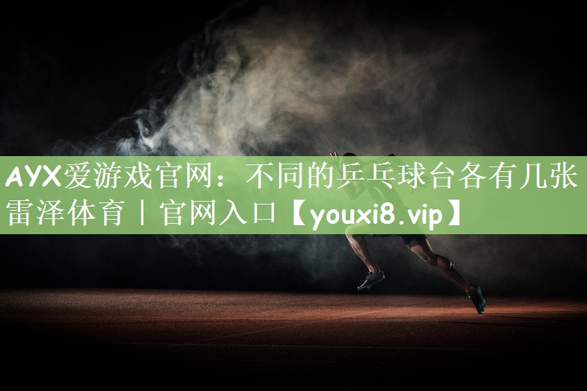 AYX爱游戏官网：不同的乒乓球台各有几张雷泽体育｜官网入口