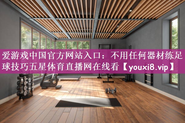 爱游戏中国官方网站入口：不用任何器材练足球技巧五星体育直播网在线看