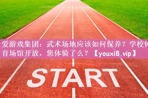 爱游戏集团：武术场地应该如何保养？学校体育场馆开放，您体验了么？