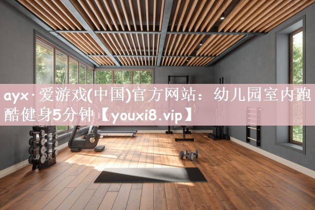 ayx·爱游戏(中国)官方网站：幼儿园室内跑酷健身5分钟