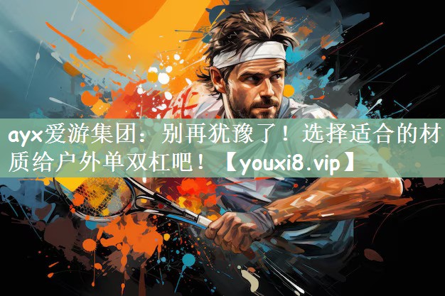 ayx爱游集团：别再犹豫了！选择适合的材质给户外单双杠吧！