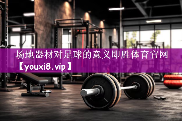 场地器材对足球的意义即胜体育官网