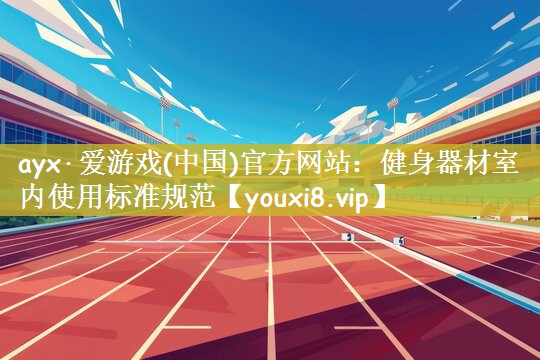 ayx·爱游戏(中国)官方网站：健身器材室内使用标准规范