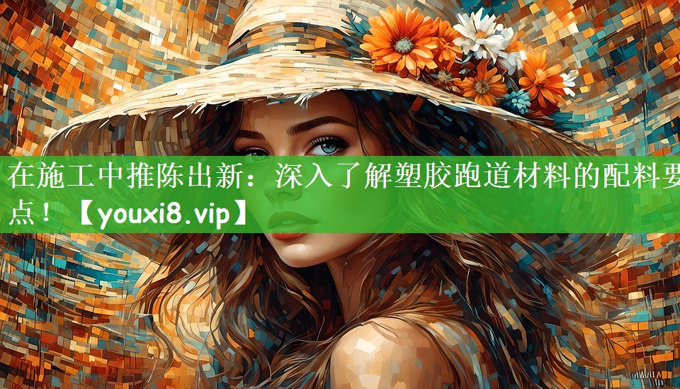 在施工中推陈出新：深入了解塑胶跑道材料的配料要点！