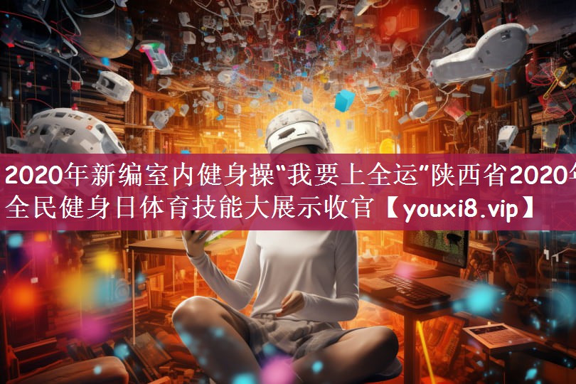 2020年新编室内健身操“我要上全运”陕西省2020年全民健身日体育技能大展示收官