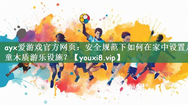 安全规范下如何在家中设置儿童木质游乐设施？