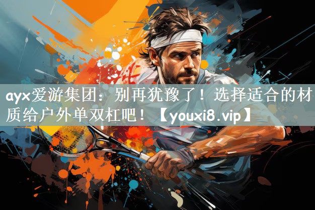 别再犹豫了！选择适合的材质给户外单双杠吧！